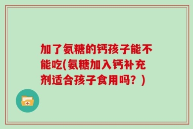 加了氨糖的钙孩子能不能吃(氨糖加入钙补充剂适合孩子食用吗？)