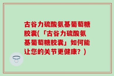 古谷力硫酸氨基葡萄糖胶囊(「古谷力硫酸氨基葡萄糖胶囊」如何能让您的关节更健康？)