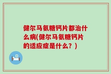 健尔马氨糖钙片都治什么病(健尔马氨糖钙片的适应症是什么？)