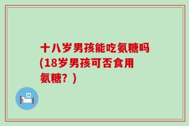 十八岁男孩能吃氨糖吗(18岁男孩可否食用氨糖？)
