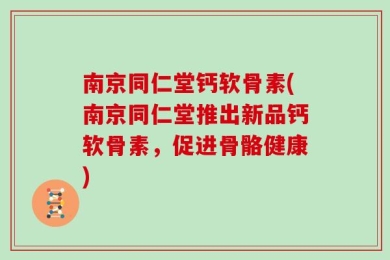 南京同仁堂钙软骨素(南京同仁堂推出新品钙软骨素，促进骨骼健康)