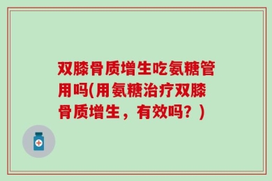 双膝骨质增生吃氨糖管用吗(用氨糖治疗双膝骨质增生，有效吗？)