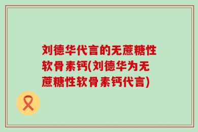 刘德华代言的无蔗糖性软骨素钙(刘德华为无蔗糖性软骨素钙代言)