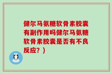 健尔马氨糖软骨素胶囊有副作用吗健尔马氨糖软骨素胶囊是否有不良反应？)
