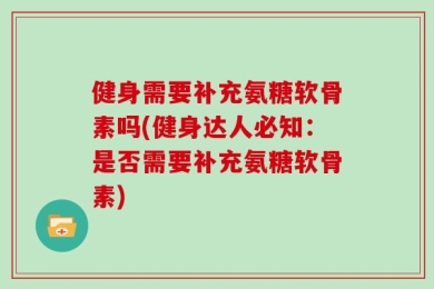 健身需要补充氨糖软骨素吗(健身达人必知：是否需要补充氨糖软骨素)