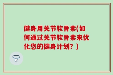 健身用关节软骨素(如何通过关节软骨素来优化您的健身计划？)