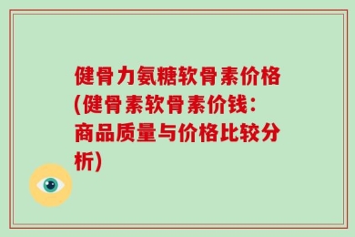 健骨力氨糖软骨素价格(健骨素软骨素价钱：商品质量与价格比较分析)