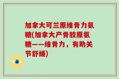 加拿大可兰原维骨力氨糖(加拿大产骨胶原氨糖——维骨力，有助关节舒缓)