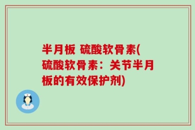 半月板 硫酸软骨素(硫酸软骨素：关节半月板的有效保护剂)