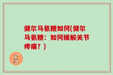 健尔马氨糖如何(健尔马氨糖：如何缓解关节疼痛？)