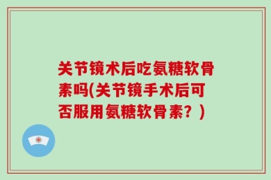 关节镜术后吃氨糖软骨素吗(关节镜手术后可否服用氨糖软骨素？)