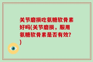 关节磨损吃氨糖软骨素好吗(关节磨损，服用氨糖软骨素是否有效？)