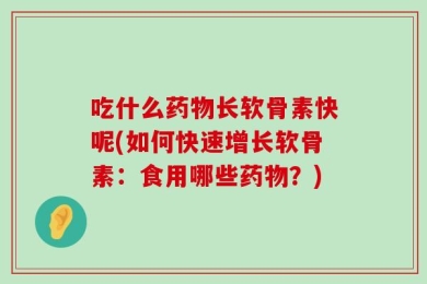 吃什么药物长软骨素快呢(如何快速增长软骨素：食用哪些药物？)