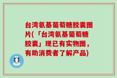 台湾氨基葡萄糖胶囊图片(「台湾氨基葡萄糖胶囊」现已有实物图，有助消费者了解产品)