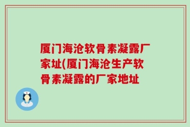 厦门海沧软骨素凝露厂家址(厦门海沧生产软骨素凝露的厂家地址