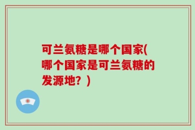可兰氨糖是哪个国家(哪个国家是可兰氨糖的发源地？)