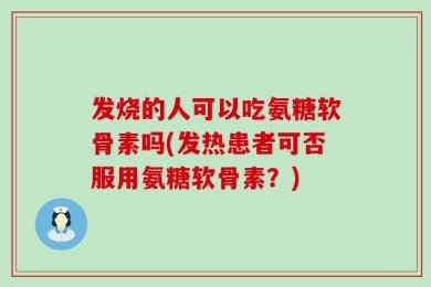 发烧的人可以吃氨糖软骨素吗(发热患者可否服用氨糖软骨素？)
