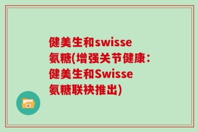 健美生和swisse氨糖(增强关节健康：健美生和Swisse氨糖联袂推出)