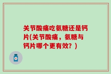关节酸痛吃氨糖还是钙片(关节酸痛，氨糖与钙片哪个更有效？)
