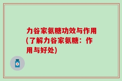 力谷家氨糖功效与作用(了解力谷家氨糖：作用与好处)