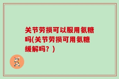 关节劳损可以服用氨糖吗(关节劳损可用氨糖缓解吗？)