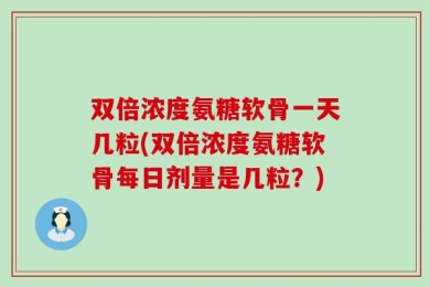 双倍浓度氨糖软骨一天几粒(双倍浓度氨糖软骨每日剂量是几粒？)