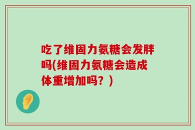吃了维固力氨糖会发胖吗(维固力氨糖会造成体重增加吗？)
