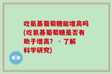 吃氨基葡萄糖能增高吗(吃氨基葡萄糖是否有助于增高？ - 了解科学研究)