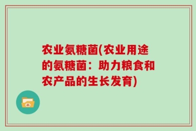 农业氨糖菌(农业用途的氨糖菌：助力粮食和农产品的生长发育)