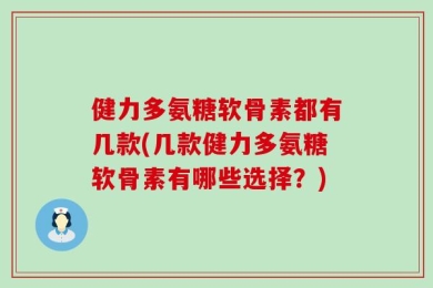 健力多氨糖软骨素都有几款(几款健力多氨糖软骨素有哪些选择？)