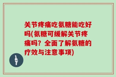 关节疼痛吃氨糖能吃好吗(氨糖可缓解关节疼痛吗？全面了解氨糖的疗效与注意事项)