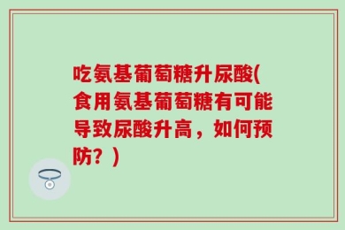 吃氨基葡萄糖升尿酸(食用氨基葡萄糖有可能导致尿酸升高，如何预防？)