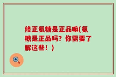 修正氨糖是正品嘛(氨糖是正品吗？你需要了解这些！)