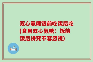 双心氨糖饭前吃饭后吃(食用双心氨糖：饭前饭后讲究不容忽视)