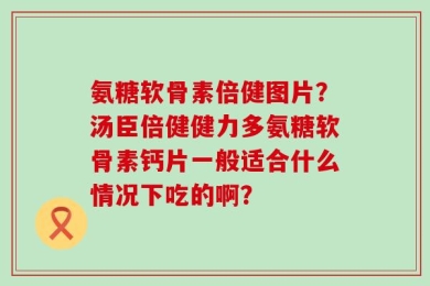 氨糖软骨素倍健图片？汤臣倍健健力多氨糖软骨素钙片一般适合什么情况下吃的啊？