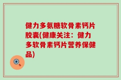 健力多氨糖软骨素钙片胶囊(健康关注：健力多软骨素钙片营养保健品)