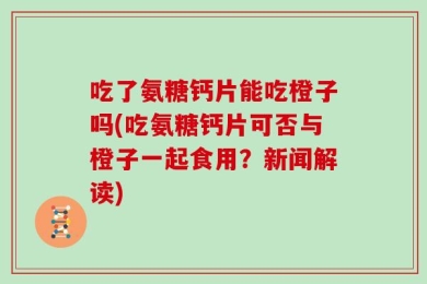 吃了氨糖钙片能吃橙子吗(吃氨糖钙片可否与橙子一起食用？新闻解读)