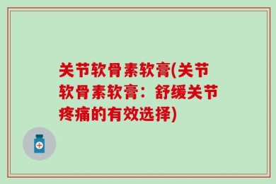 关节软骨素软膏(关节软骨素软膏：舒缓关节疼痛的有效选择)