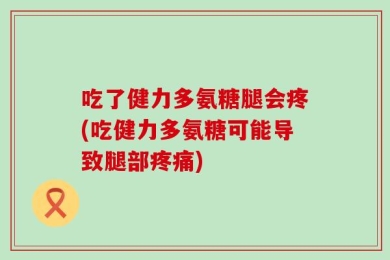 吃了健力多氨糖腿会疼(吃健力多氨糖可能导致腿部疼痛)