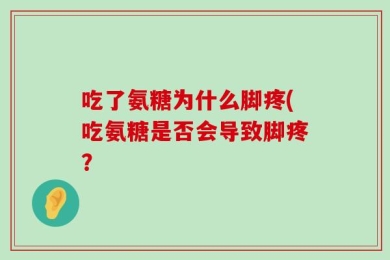 吃了氨糖为什么脚疼(吃氨糖是否会导致脚疼？