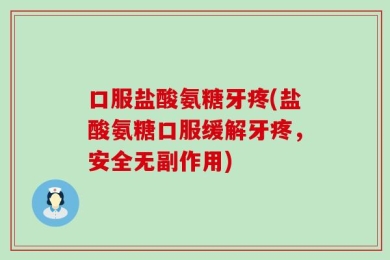 口服盐酸氨糖牙疼(盐酸氨糖口服缓解牙疼，安全无副作用)