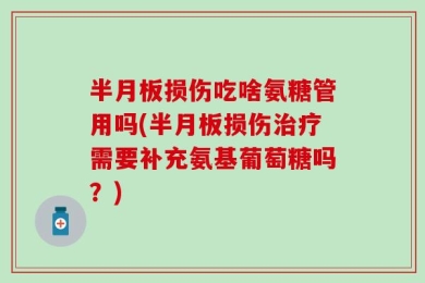 半月板损伤吃啥氨糖管用吗(半月板损伤治疗需要补充氨基葡萄糖吗？)