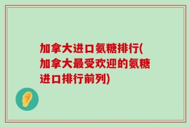 加拿大进口氨糖排行(加拿大最受欢迎的氨糖进口排行前列)