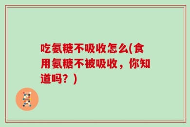 吃氨糖不吸收怎么(食用氨糖不被吸收，你知道吗？)