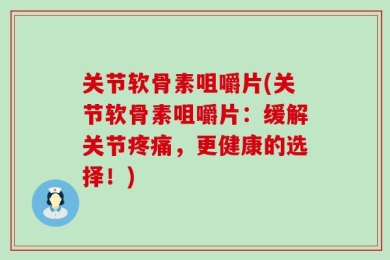 关节软骨素咀嚼片(关节软骨素咀嚼片：缓解关节疼痛，更健康的选择！)