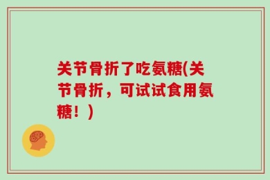 关节骨折了吃氨糖(关节骨折，可试试食用氨糖！)