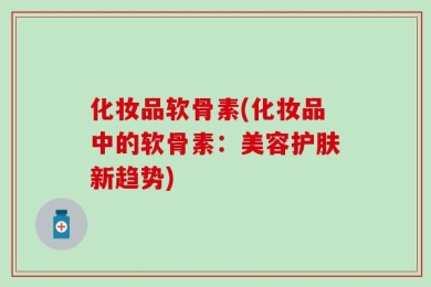 化妆品软骨素(化妆品中的软骨素：美容护肤新趋势)