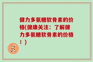 健力多氨糖软骨素的价格(健康关注：了解健力多氨糖软骨素的价格！)