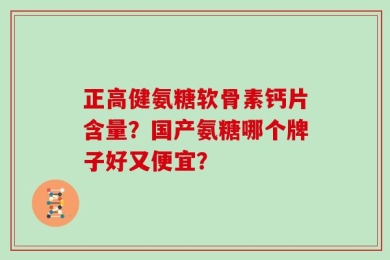 正高健氨糖软骨素钙片含量？国产氨糖哪个牌子好又便宜？