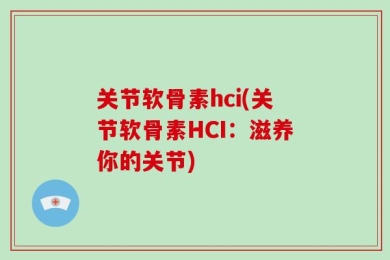 关节软骨素hci(关节软骨素HCI：滋养你的关节)